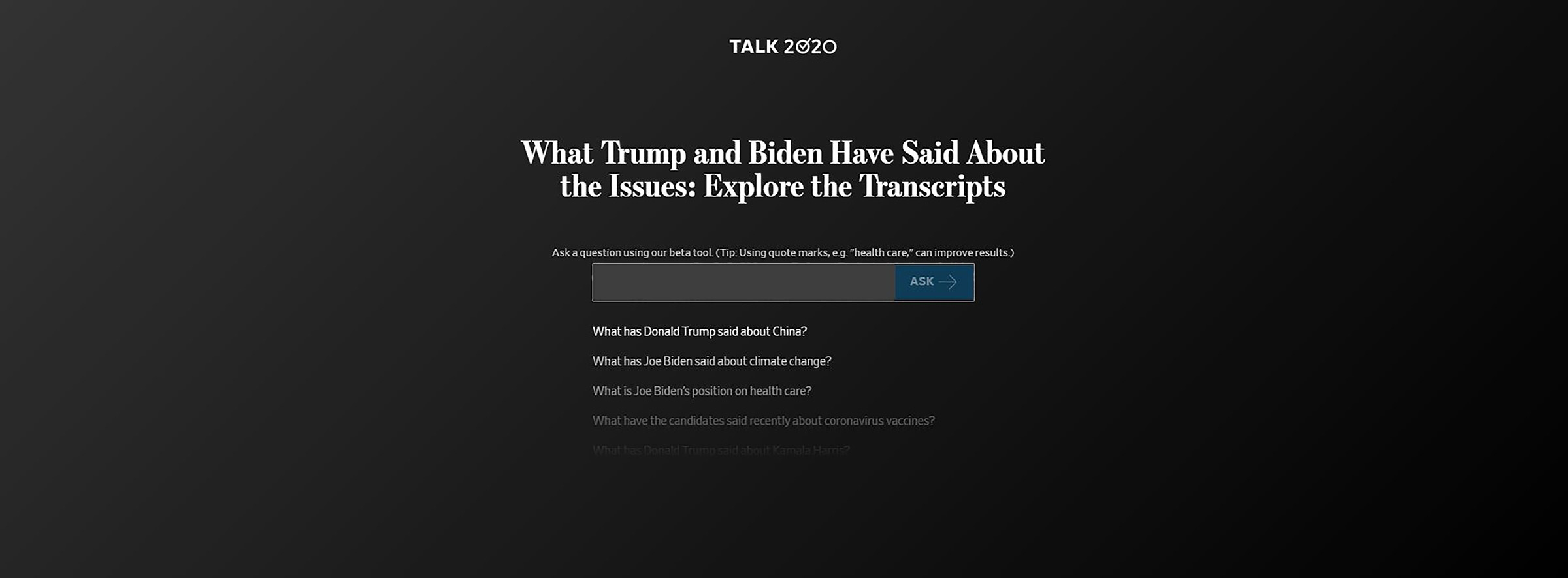 A black background with a text field for users to enter their questions. The page has text that says "TALK 2020, What Trump and Biden Have Said About the Issues: Explore the Transcripts. 